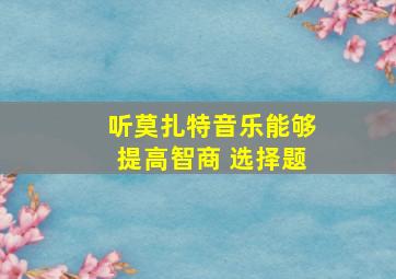 听莫扎特音乐能够提高智商 选择题